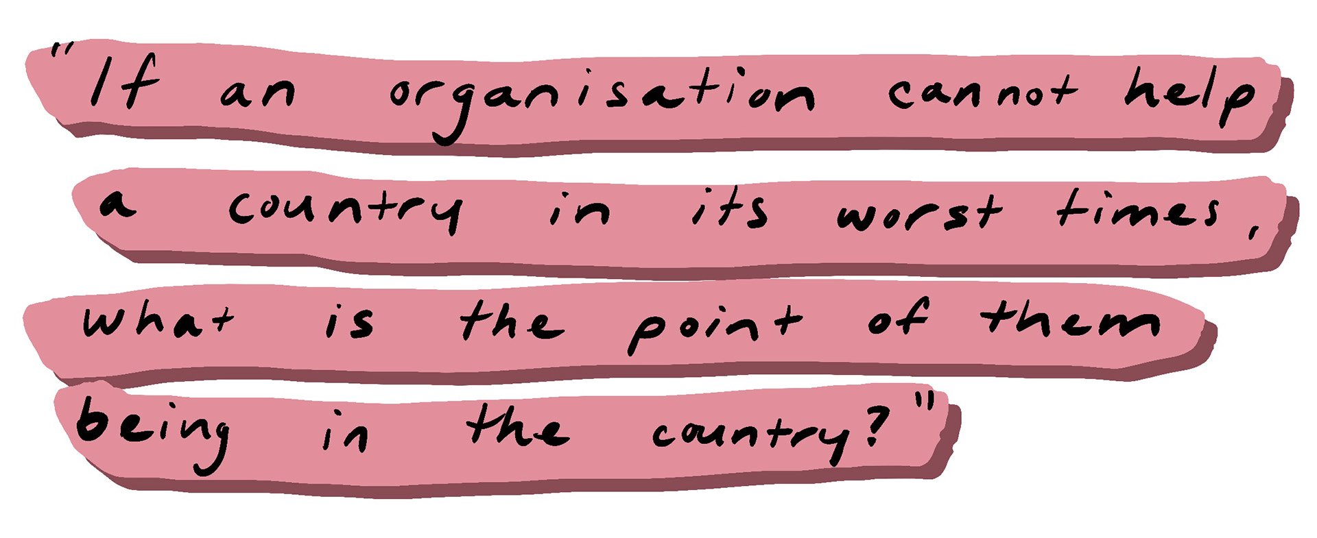 “If an organisation cannot help a country in its worst times, what is the point of them being in the country?”