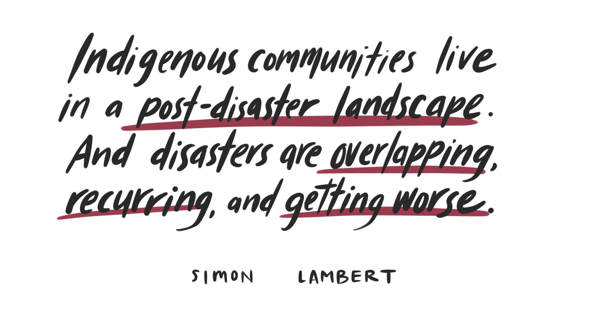 Illustrated quote from Simon Lambert: "Indigenous communities live in a post-disaster landscape. And disasters are overlapping, recurring, and getting worse."