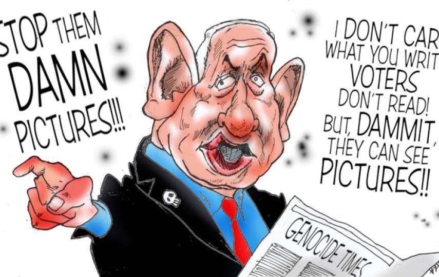 A political cartoon depicting Benjamin Netanyahu. He holds a newspaper with a title that reads "Genocide Times". He points to the left of the frame and is saying: Stop them damn pictures!!! I don't care what you write...Voters dont read! But dammit they see pictures!!