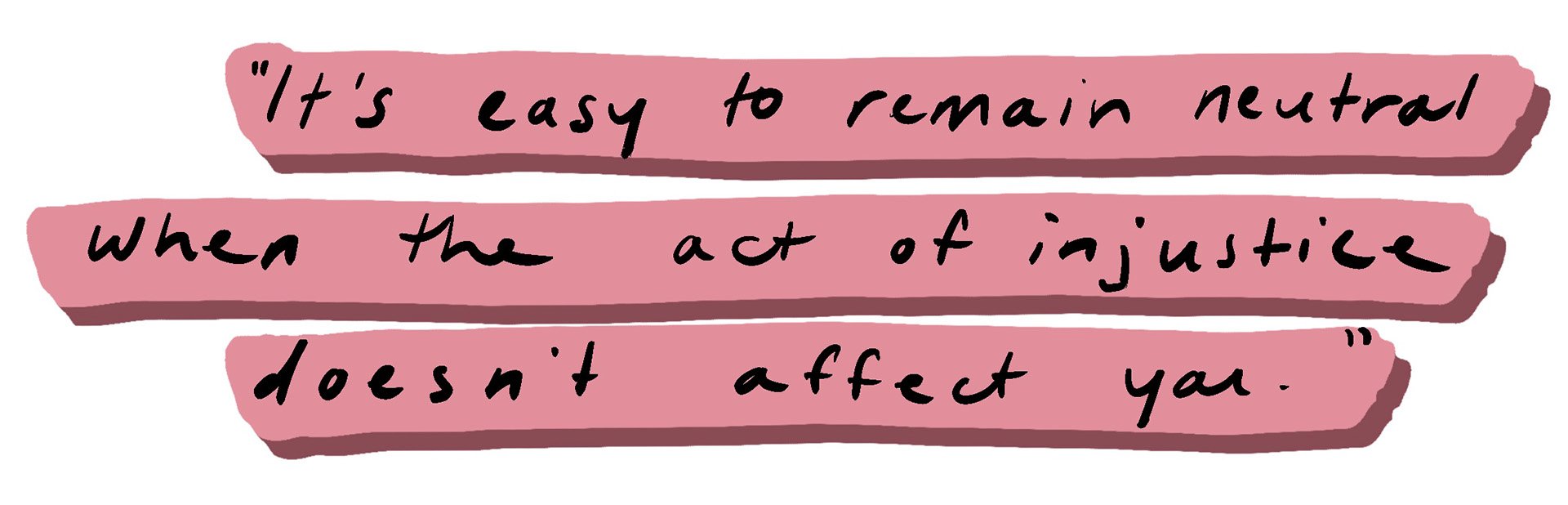 “It’s easy to remain neutral when the act of injustice doesn’t affect you.”